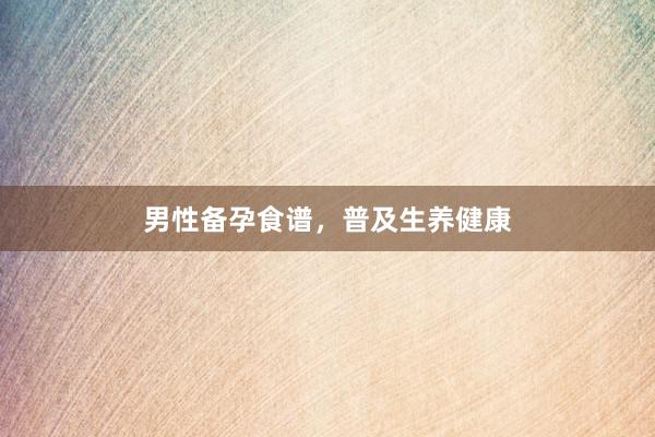男性备孕食谱，普及生养健康